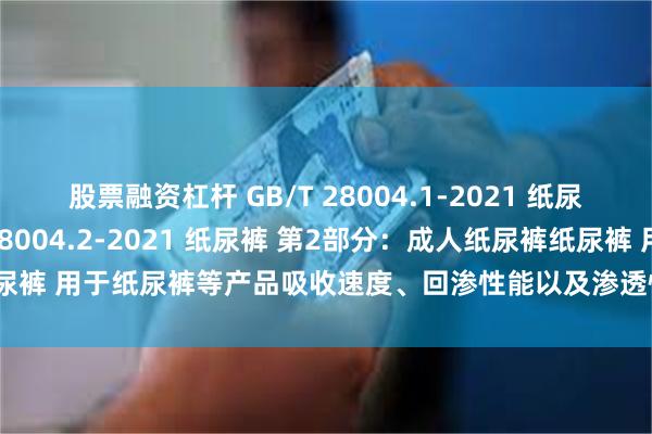 股票融资杠杆 GB/T 28004.1-2021 纸尿裤 第1部分： GB/T 28004.2-2021 纸尿裤 第2部分：成人纸尿裤纸尿裤 用于纸尿裤等产品吸收速度、回渗性能以及渗透性能的测定。_mm_测试_试液