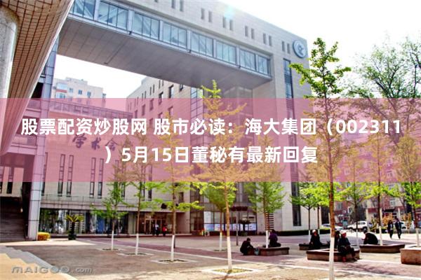 股票配资炒股网 股市必读：海大集团（002311）5月15日董秘有最新回复