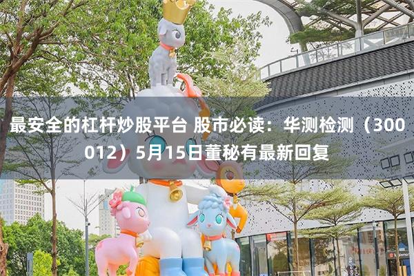 最安全的杠杆炒股平台 股市必读：华测检测（300012）5月15日董秘有最新回复