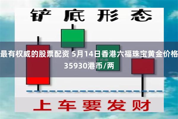 最有权威的股票配资 5月14日香港六福珠宝黄金价格35930港币/两