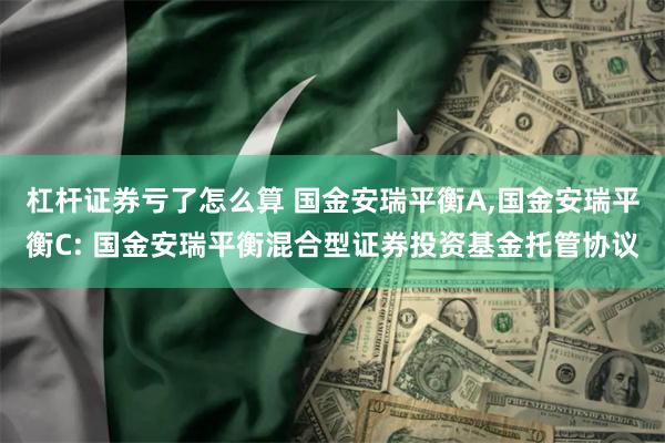 杠杆证券亏了怎么算 国金安瑞平衡A,国金安瑞平衡C: 国金安瑞平衡混合型证券投资基金托管协议