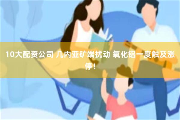 10大配资公司 几内亚矿端扰动 氧化铝一度触及涨停！
