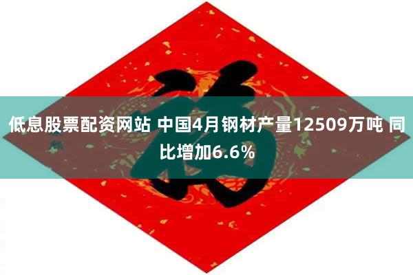 低息股票配资网站 中国4月钢材产量12509万吨 同比增加6.6%