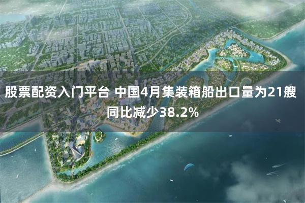 股票配资入门平台 中国4月集装箱船出口量为21艘 同比减少38.2%