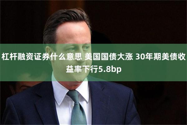 杠杆融资证券什么意思 美国国债大涨 30年期美债收益率下行5.8bp