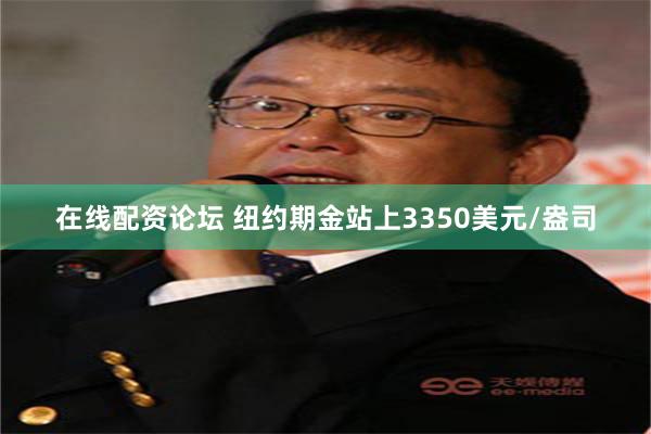 在线配资论坛 纽约期金站上3350美元/盎司