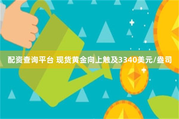 配资查询平台 现货黄金向上触及3340美元/盎司
