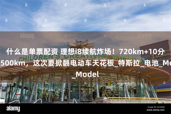 什么是单票配资 理想i8续航炸场！720km+10分钟充500km，这次要掀翻电动车天花板_特斯拉_电池_Model