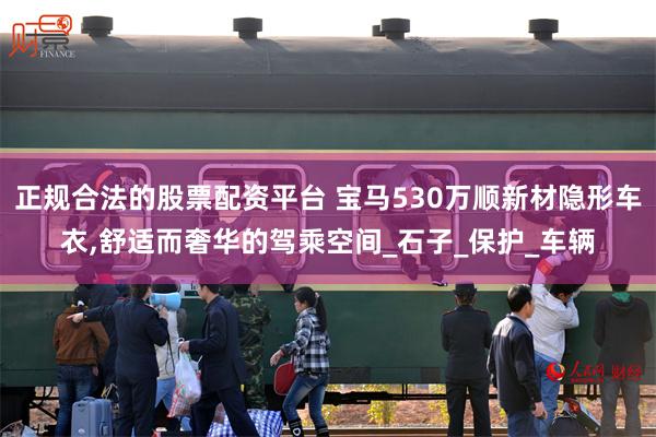 正规合法的股票配资平台 宝马530万顺新材隐形车衣,舒适而奢华的驾乘空间_石子_保护_车辆