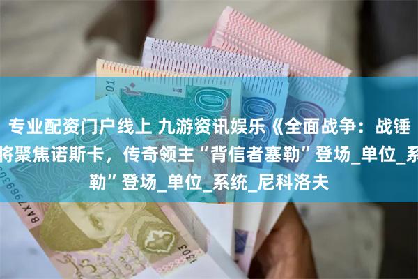 专业配资门户线上 九游资讯娱乐《全面战争：战锤3》全新DLC将聚焦诺斯卡，传奇领主“背信者塞勒”登场_单位_系统_尼科洛夫