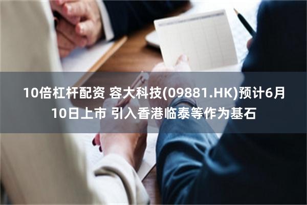 10倍杠杆配资 容大科技(09881.HK)预计6月10日上市 引入香港临泰等作为基石