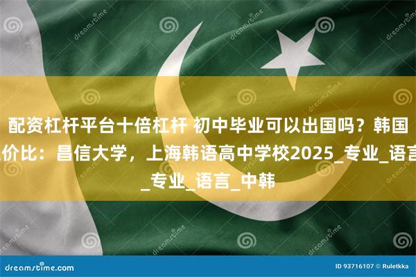 配资杠杆平台十倍杠杆 初中毕业可以出国吗？韩国留学性价比：昌信大学，上海韩语高中学校2025_专业_语言_中韩
