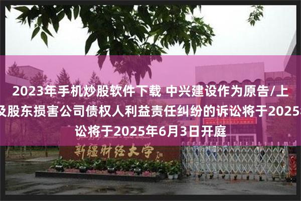 2023年手机炒股软件下载 中兴建设作为原告/上诉人的1起涉及股东损害公司债权人利益责任纠纷的诉讼将于2025年6月3日开庭