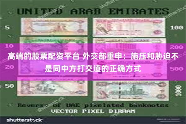 高端的股票配资平台 外交部重申：施压和胁迫不是同中方打交道的正确方式