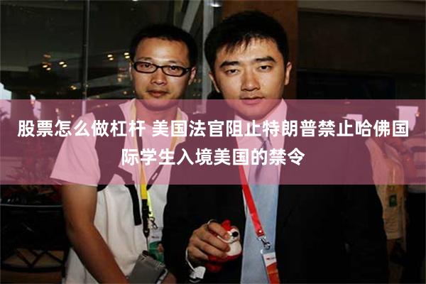 股票怎么做杠杆 美国法官阻止特朗普禁止哈佛国际学生入境美国的禁令