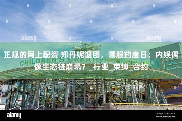 正规的网上配资 郑丹妮退团，曝服药度日：内娱偶像生态链崩塌？_行业_束缚_合约