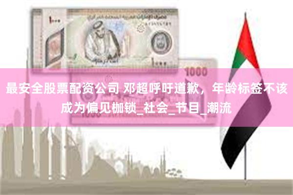 最安全股票配资公司 邓超呼吁道歉，年龄标签不该成为偏见枷锁_社会_节目_潮流