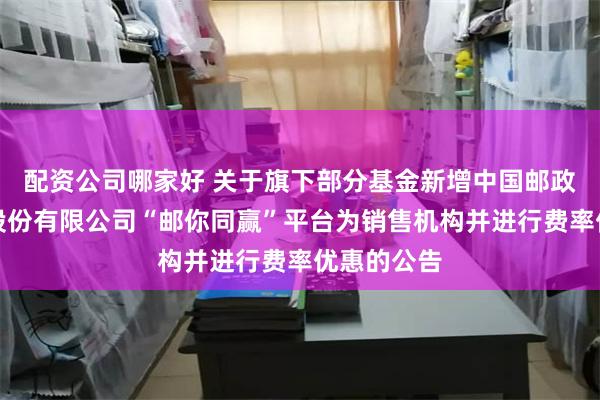 配资公司哪家好 关于旗下部分基金新增中国邮政储蓄银行股份有限公司“邮你同赢”平台为销售机构并进行费率优惠的公告