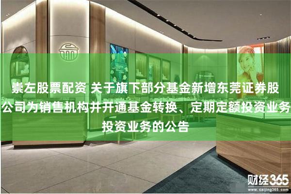 崇左股票配资 关于旗下部分基金新增东莞证券股份有限公司为销售机构并开通基金转换、定期定额投资业务的公告