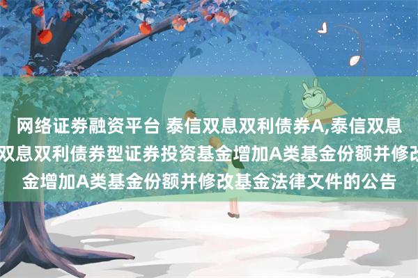 网络证劵融资平台 泰信双息双利债券A,泰信双息双利债券C: 关于泰信双息双利债券型证券投资基金增加A类基金份额并修改基金法律文件的公告