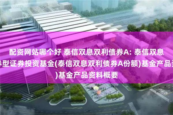 配资网站哪个好 泰信双息双利债券A: 泰信双息双利债券型证券投资基金(泰信双息双利债券A份额)基金产品资料概要