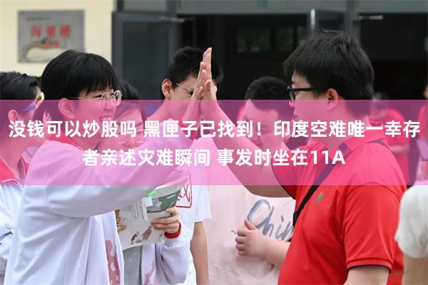 没钱可以炒股吗 黑匣子已找到！印度空难唯一幸存者亲述灾难瞬间 事发时坐在11A