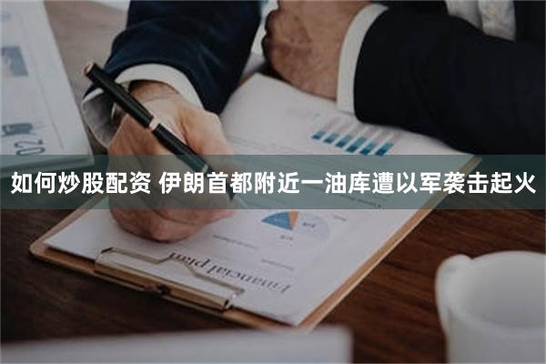 如何炒股配资 伊朗首都附近一油库遭以军袭击起火