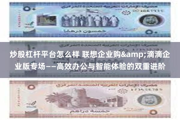 炒股杠杆平台怎么样 联想企业购&滴滴企业版专场——高效办公与智能体验的双重进阶