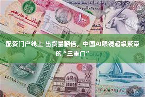 配资门户线上 出货量翻倍，中国AI眼镜超级繁荣的“三重门”