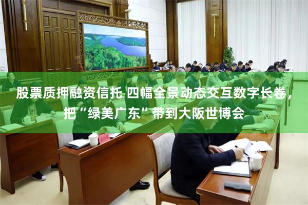 股票质押融资信托 四幅全景动态交互数字长卷，把“绿美广东”带到大阪世博会