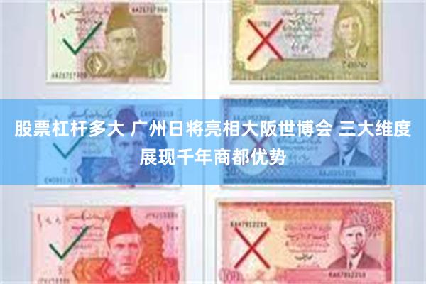 股票杠杆多大 广州日将亮相大阪世博会 三大维度展现千年商都优势