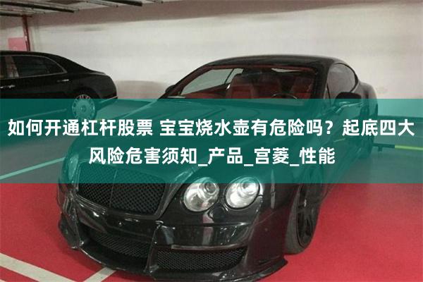如何开通杠杆股票 宝宝烧水壶有危险吗？起底四大风险危害须知_产品_宫菱_性能