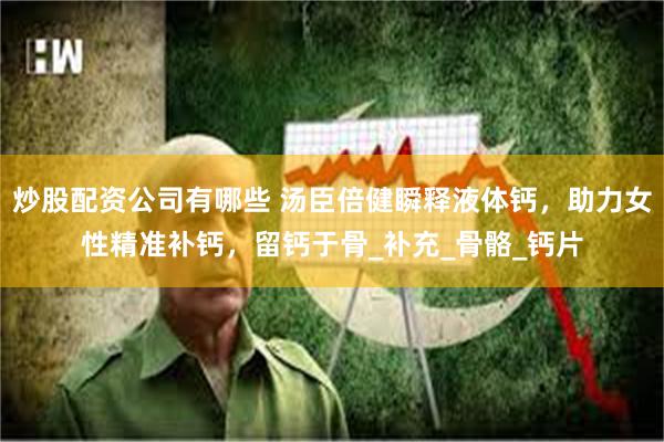 炒股配资公司有哪些 汤臣倍健瞬释液体钙，助力女性精准补钙，留钙于骨_补充_骨骼_钙片