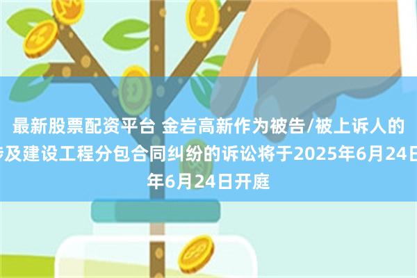 最新股票配资平台 金岩高新作为被告/被上诉人的1起涉及建设工程分包合同纠纷的诉讼将于2025年6月24日开庭