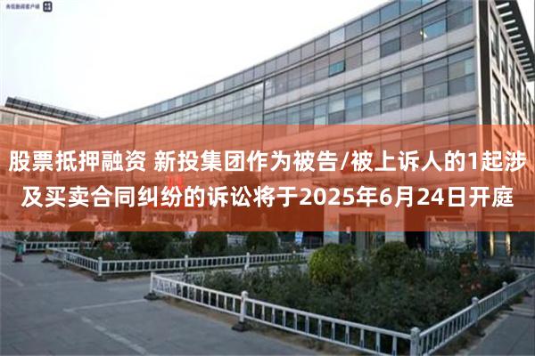股票抵押融资 新投集团作为被告/被上诉人的1起涉及买卖合同纠纷的诉讼将于2025年6月24日开庭