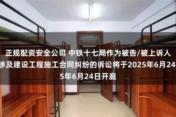 正规配资安全公司 中铁十七局作为被告/被上诉人的2起涉及建设工程施工合同纠纷的诉讼将于2025年6月24日开庭