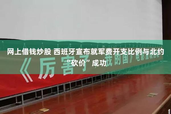 网上借钱炒股 西班牙宣布就军费开支比例与北约“砍价”成功