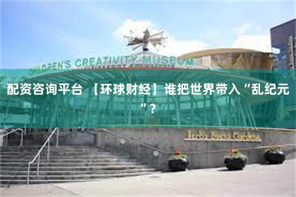 配资咨询平台 【环球财经】谁把世界带入“乱纪元”?