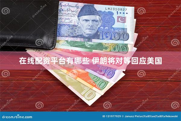 在线配资平台有哪些 伊朗将对等回应美国