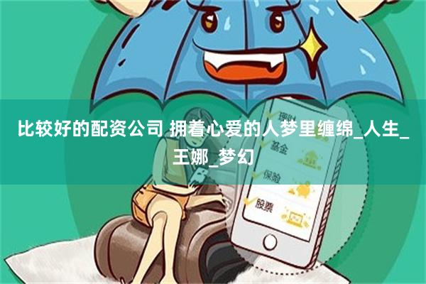 比较好的配资公司 拥着心爱的人梦里缠绵_人生_王娜_梦幻