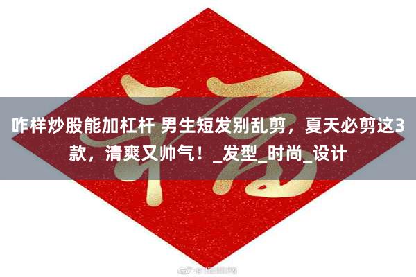 咋样炒股能加杠杆 男生短发别乱剪，夏天必剪这3款，清爽又帅气！_发型_时尚_设计