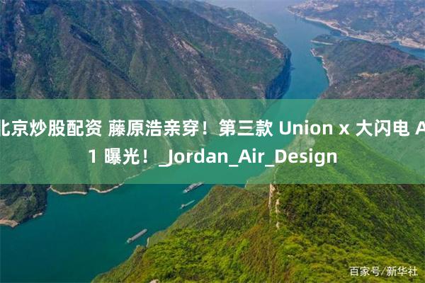 北京炒股配资 藤原浩亲穿！第三款 Union x 大闪电 AJ1 曝光！_Jordan_Air_Design