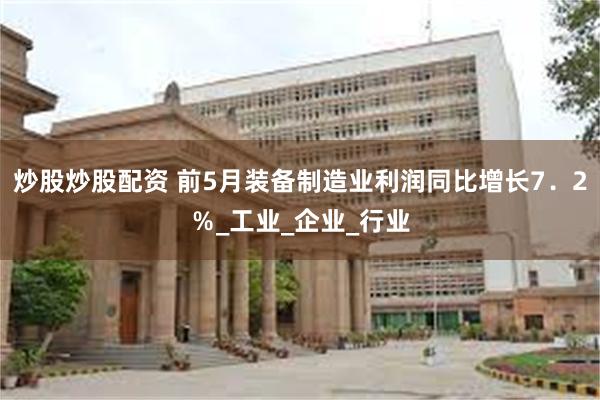 炒股炒股配资 前5月装备制造业利润同比增长7．2％_工业_企业_行业