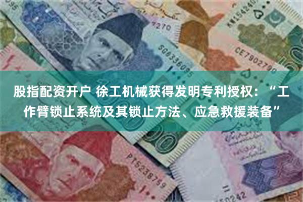 股指配资开户 徐工机械获得发明专利授权：“工作臂锁止系统及其锁止方法、应急救援装备”