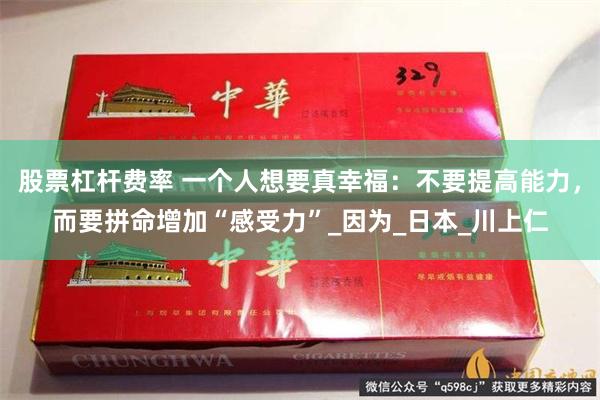 股票杠杆费率 一个人想要真幸福：不要提高能力，而要拼命增加“感受力”_因为_日本_川上仁