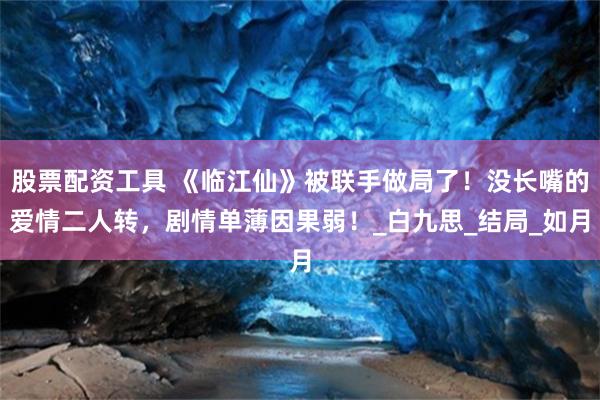 股票配资工具 《临江仙》被联手做局了！没长嘴的爱情二人转，剧情单薄因果弱！_白九思_结局_如月
