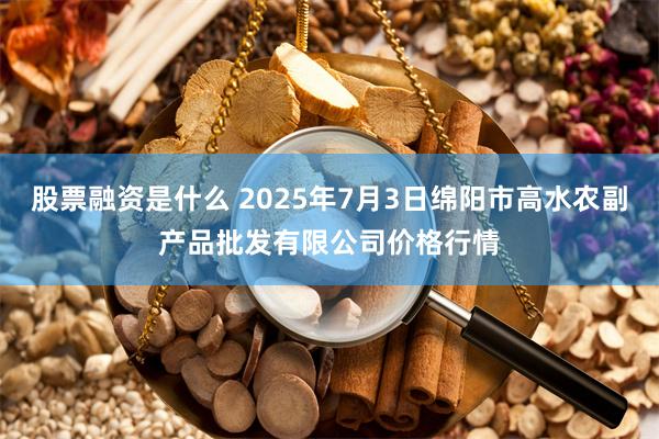 股票融资是什么 2025年7月3日绵阳市高水农副产品批发有限公司价格行情