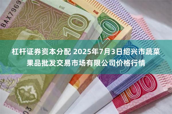 杠杆证券资本分配 2025年7月3日绍兴市蔬菜果品批发交易市场有限公司价格行情