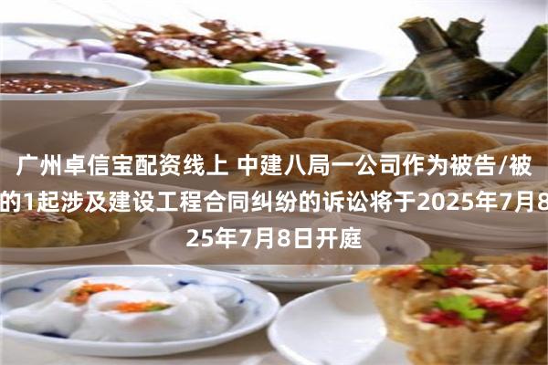 广州卓信宝配资线上 中建八局一公司作为被告/被上诉人的1起涉及建设工程合同纠纷的诉讼将于2025年7月8日开庭