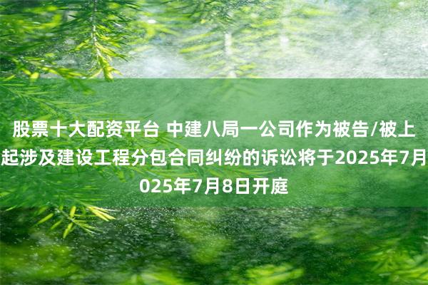 股票十大配资平台 中建八局一公司作为被告/被上诉人的4起涉及建设工程分包合同纠纷的诉讼将于2025年7月8日开庭